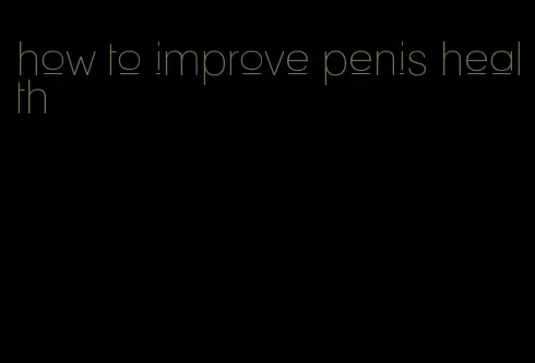 how to improve penis health