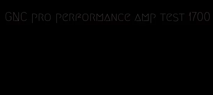 GNC pro performance amp test 1700