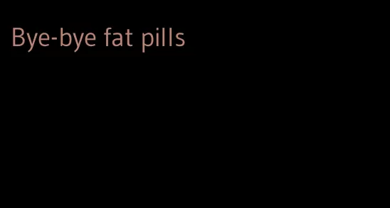 Bye-bye fat pills