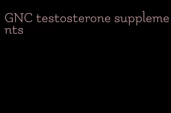 GNC testosterone supplements