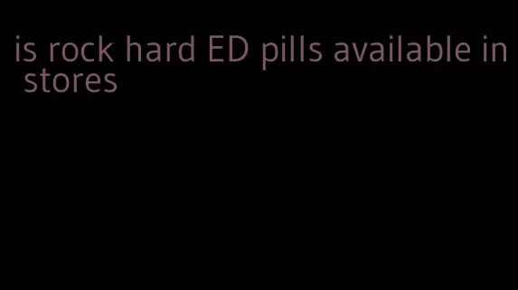 is rock hard ED pills available in stores