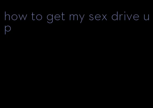 how to get my sex drive up