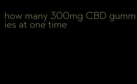 how many 300mg CBD gummies at one time