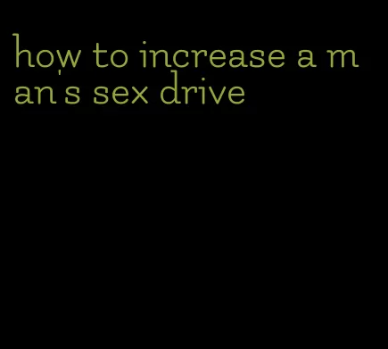 how to increase a man's sex drive