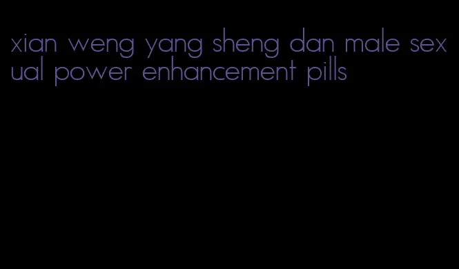 xian weng yang sheng dan male sexual power enhancement pills