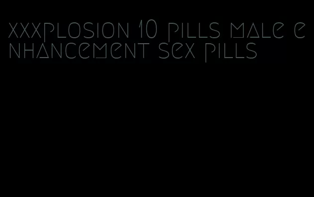 xxxplosion 10 pills male enhancement sex pills