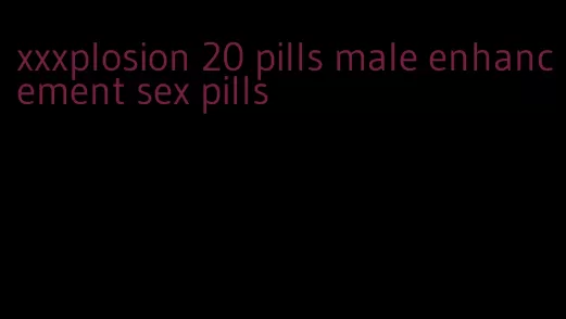 xxxplosion 20 pills male enhancement sex pills