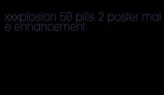 xxxplosion 50 pills 2 poster male enhancement