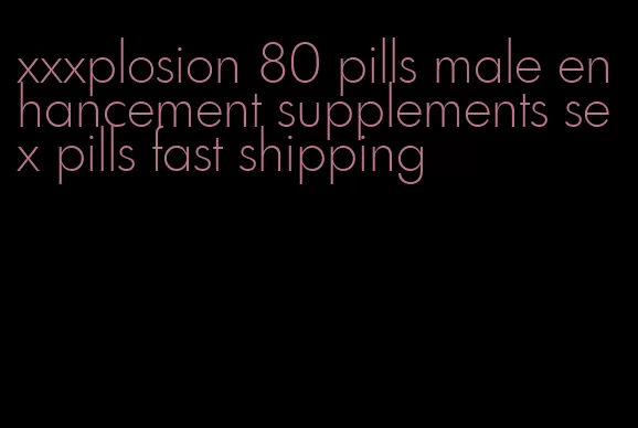 xxxplosion 80 pills male enhancement supplements sex pills fast shipping