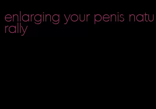 enlarging your penis naturally