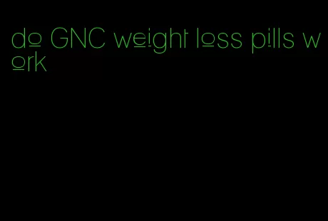 do GNC weight loss pills work