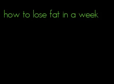 how to lose fat in a week