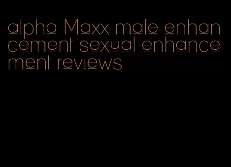 alpha Maxx male enhancement sexual enhancement reviews