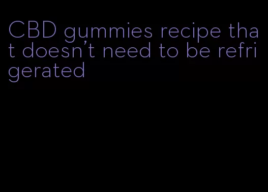 CBD gummies recipe that doesn't need to be refrigerated