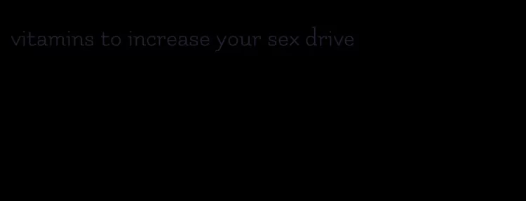 vitamins to increase your sex drive