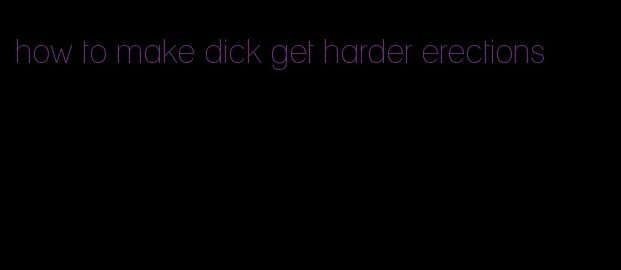 how to make dick get harder erections