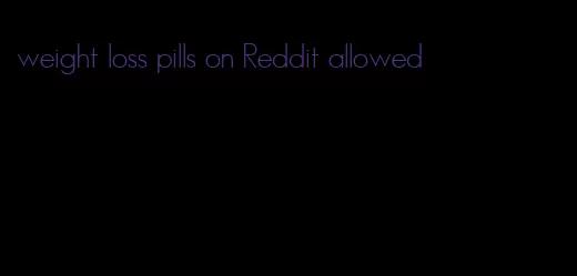 weight loss pills on Reddit allowed