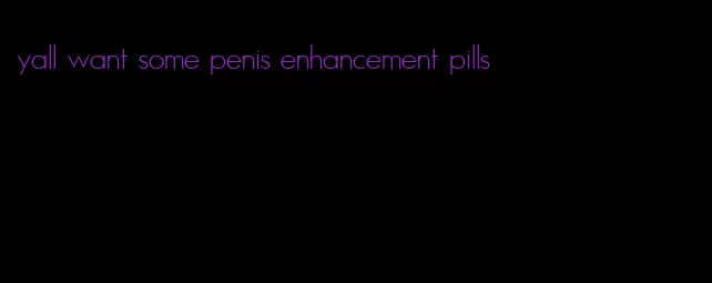 yall want some penis enhancement pills