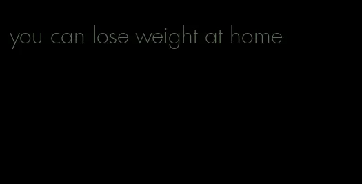 you can lose weight at home