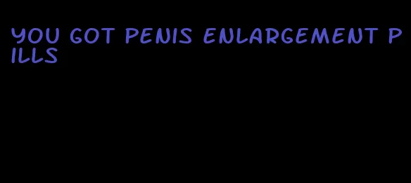 you got penis enlargement pills