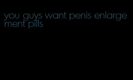 you guys want penis enlargement pills