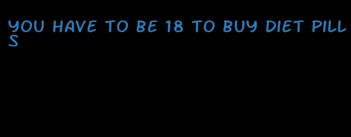 you have to be 18 to buy diet pills