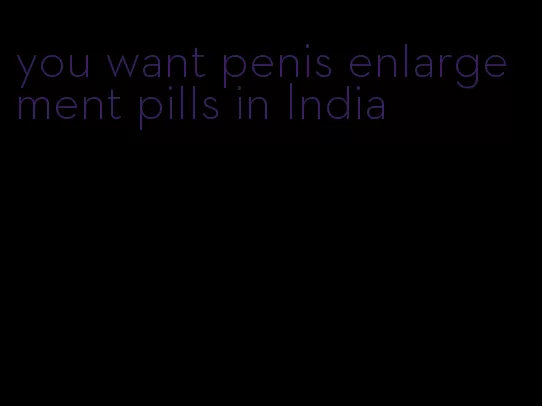 you want penis enlargement pills in India