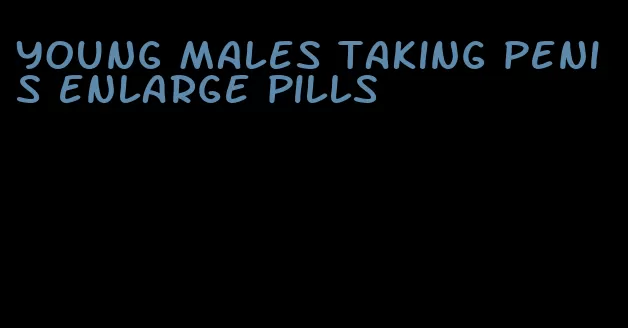 young males taking penis enlarge pills