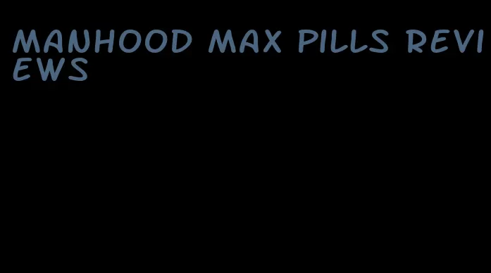 manhood max pills reviews