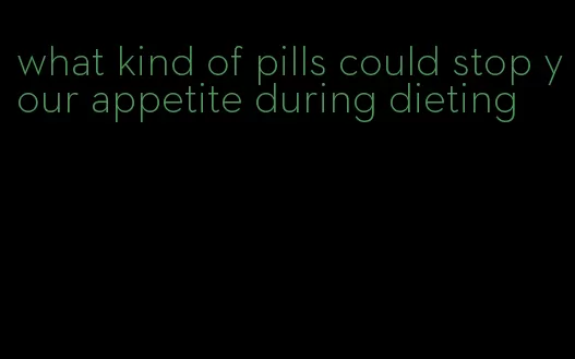 what kind of pills could stop your appetite during dieting