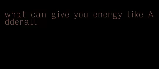 what can give you energy like Adderall