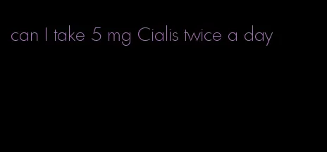 can I take 5 mg Cialis twice a day