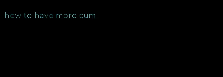 how to have more cum