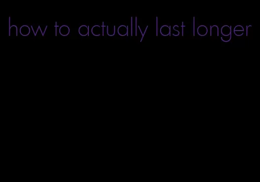 how to actually last longer