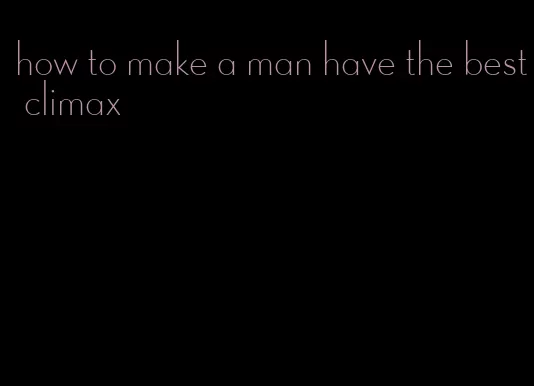 how to make a man have the best climax