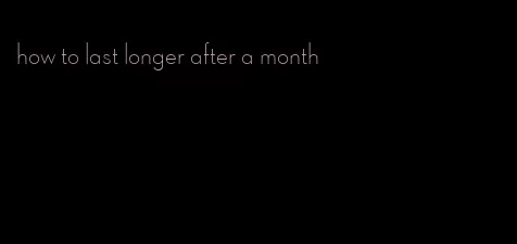 how to last longer after a month