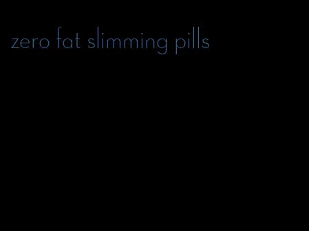 zero fat slimming pills