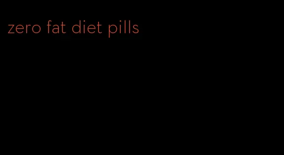 zero fat diet pills