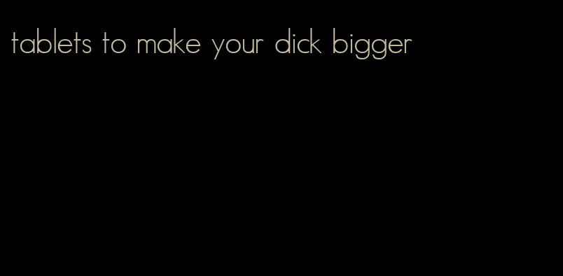 tablets to make your dick bigger