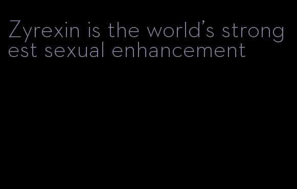 Zyrexin is the world's strongest sexual enhancement